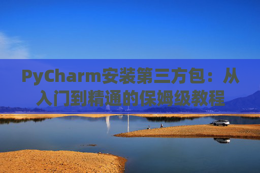 PyCharm安装第三方包：从入门到精通的保姆级教程